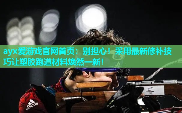 ayx爱游戏官网首页：别担心！采用最新修补技巧让塑胶跑道材料焕然一新！