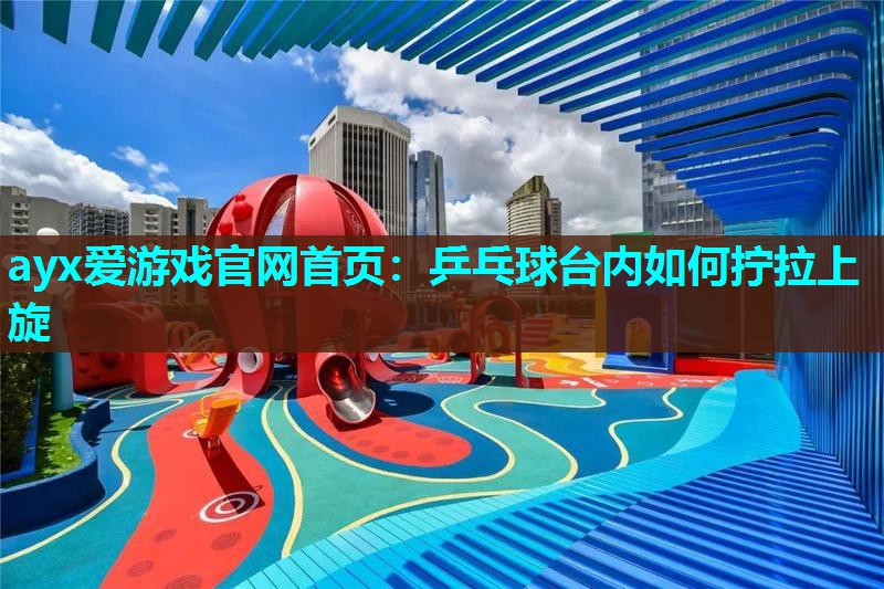 ayx爱游戏官网首页：乒乓球台内如何拧拉上旋