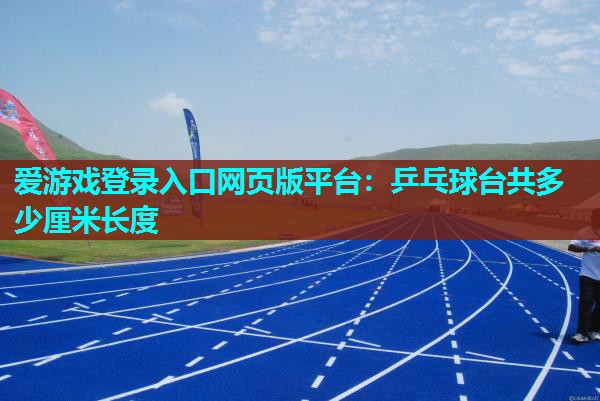 爱游戏登录入口网页版平台：乒乓球台共多少厘米长度