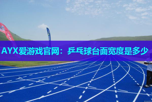 AYX爱游戏官网：乒乓球台面宽度是多少