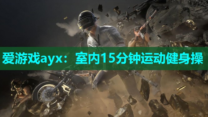 爱游戏ayx：室内15分钟运动健身操