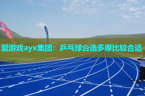 爱游戏ayx集团：乒乓球台选多厚比较合适