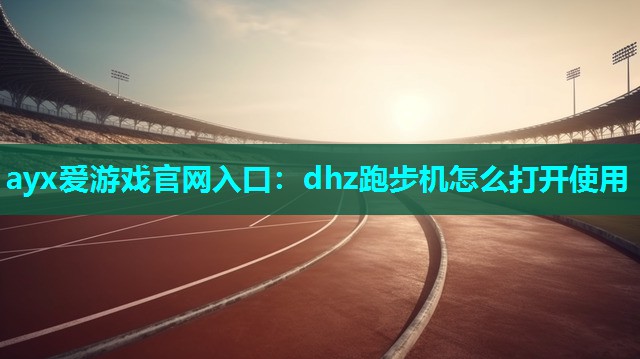 ayx爱游戏官网入口：dhz跑步机怎么打开使用