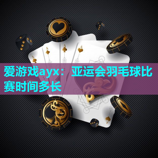 爱游戏ayx：亚运会羽毛球比赛时间多长