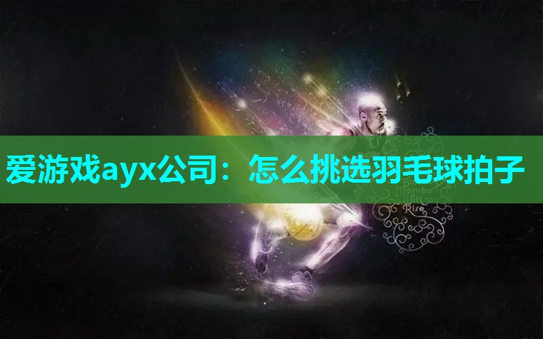 爱游戏ayx公司：怎么挑选羽毛球拍子