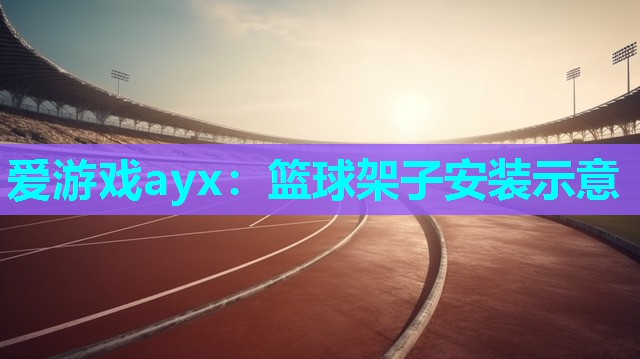 爱游戏ayx：篮球架子安装示意