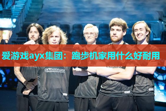 爱游戏ayx集团：跑步机家用什么好耐用