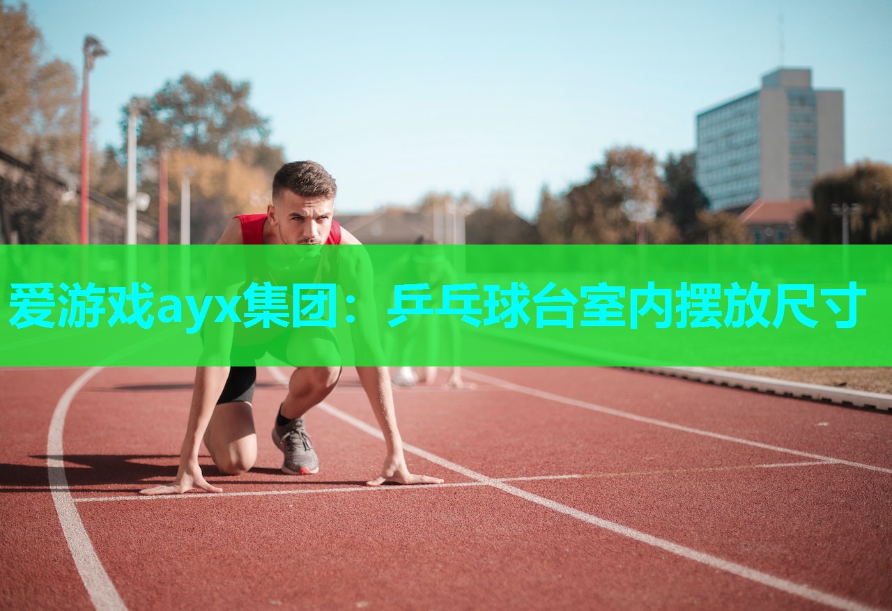 爱游戏ayx集团：乒乓球台室内摆放尺寸