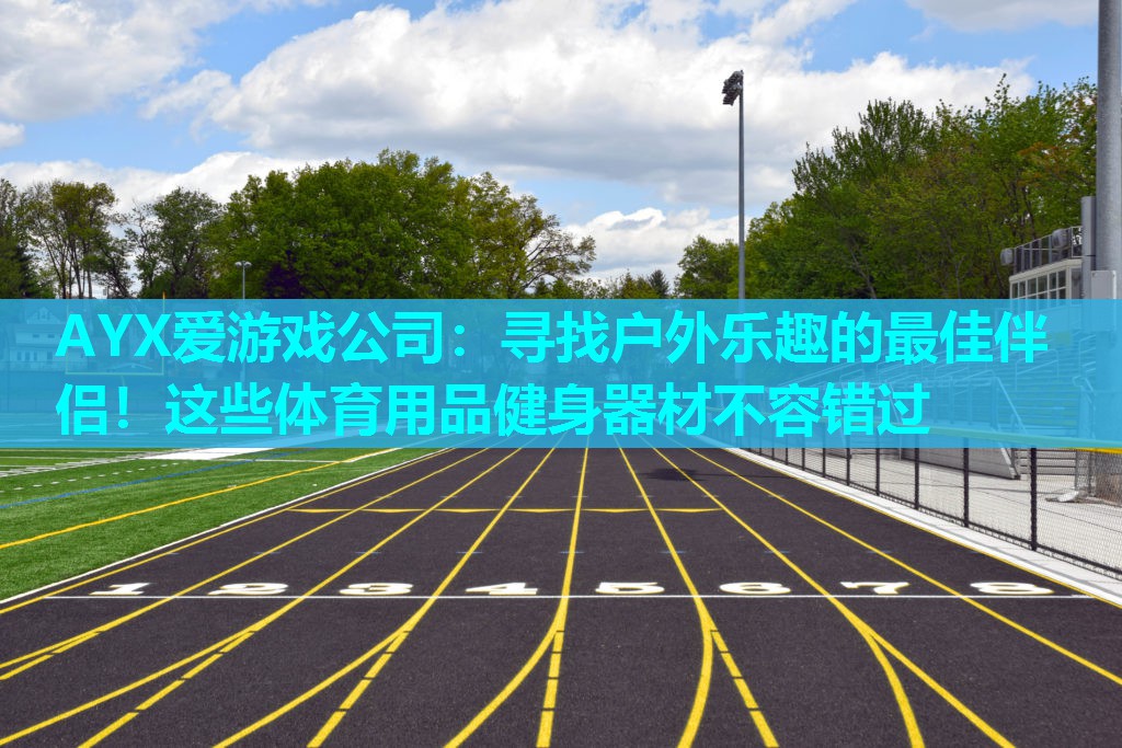 AYX爱游戏公司：寻找户外乐趣的最佳伴侣！这些体育用品健身器材不容错过