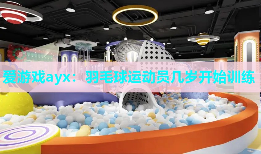 爱游戏ayx：羽毛球运动员几岁开始训练