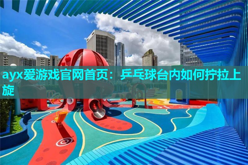 乒乓球台内如何拧拉上旋 乒乓球台内如何拧拉上旋